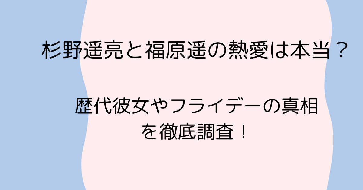 杉野遥亮と福原遥の熱愛は本当？歴代彼女やフライデーの真相を徹底調査！